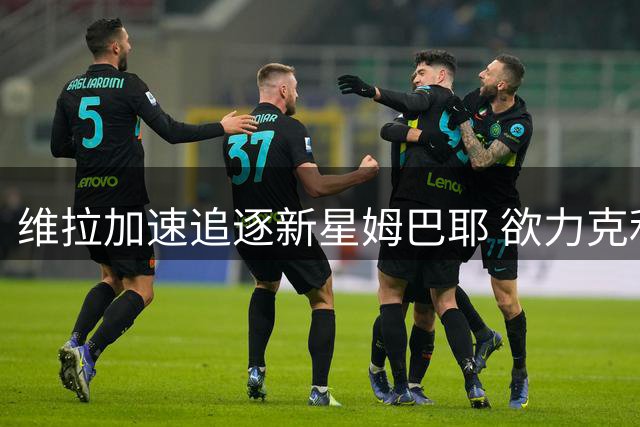 维拉加速追逐新星姆巴耶 欲力克利物浦拜仁达成签约